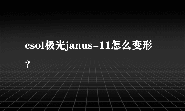 csol极光janus-11怎么变形？