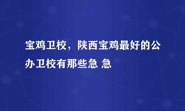 宝鸡卫校，陕西宝鸡最好的公办卫校有那些急 急