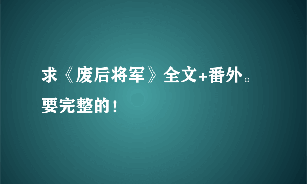 求《废后将军》全文+番外。要完整的！