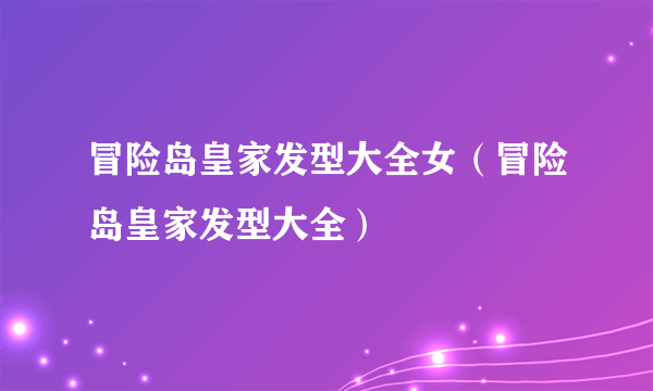 冒险岛皇家发型大全女（冒险岛皇家发型大全）