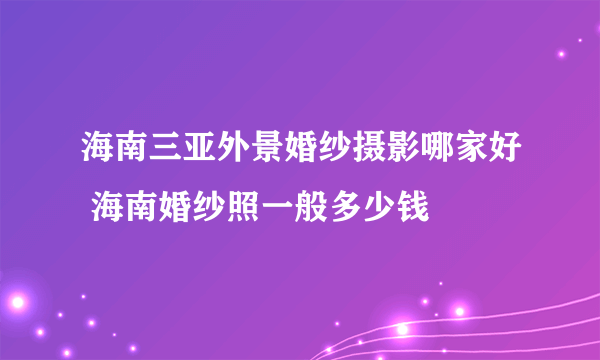 海南三亚外景婚纱摄影哪家好 海南婚纱照一般多少钱
