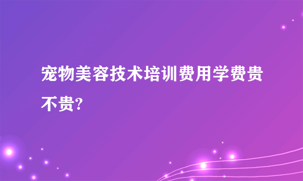 宠物美容技术培训费用学费贵不贵?