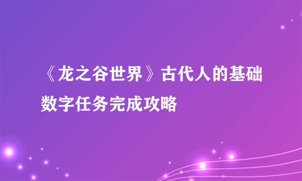 《龙之谷世界》古代人的基础数字任务完成攻略