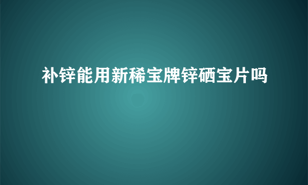 补锌能用新稀宝牌锌硒宝片吗