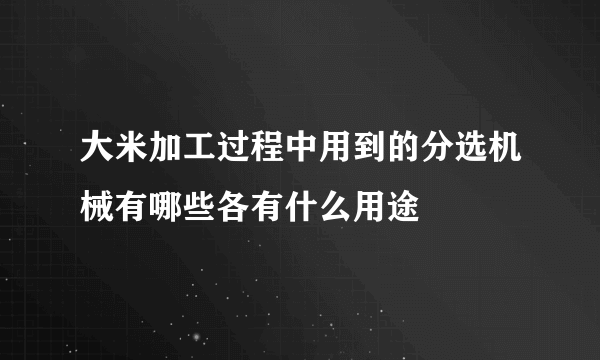 大米加工过程中用到的分选机械有哪些各有什么用途