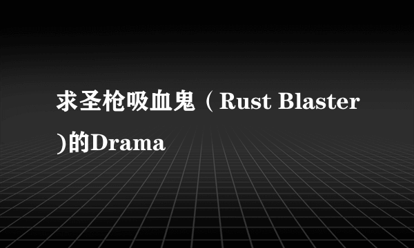 求圣枪吸血鬼（Rust Blaster)的Drama