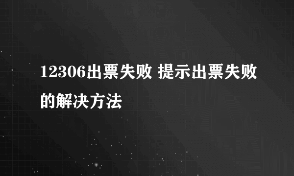 12306出票失败 提示出票失败的解决方法