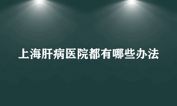 上海肝病医院都有哪些办法
