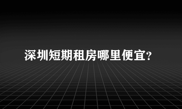 深圳短期租房哪里便宜？