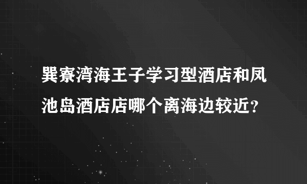 巽寮湾海王子学习型酒店和凤池岛酒店店哪个离海边较近？