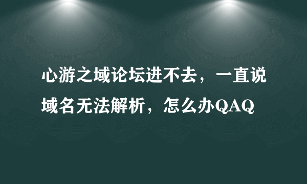 心游之域论坛进不去，一直说域名无法解析，怎么办QAQ