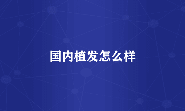 国内植发怎么样