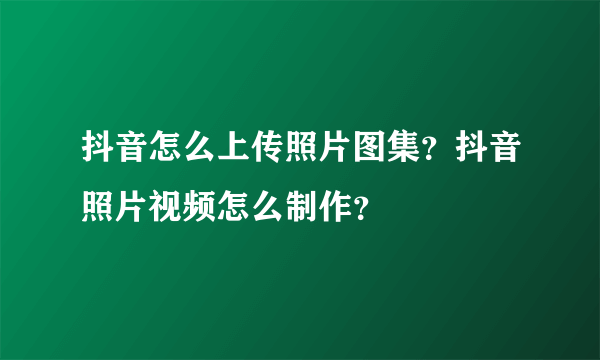 抖音怎么上传照片图集？抖音照片视频怎么制作？
