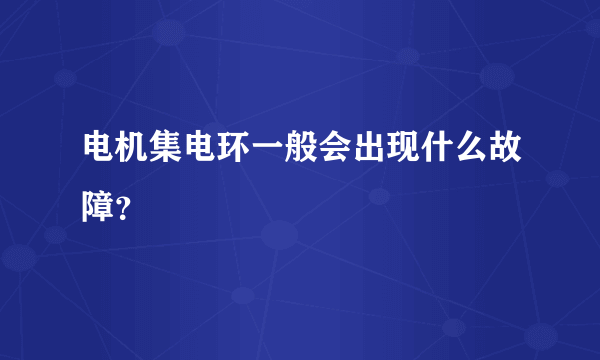 电机集电环一般会出现什么故障？