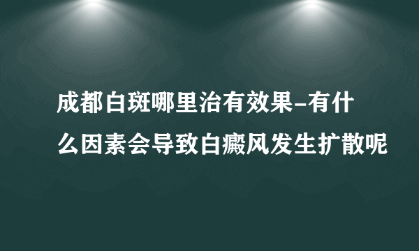 成都白斑哪里治有效果-有什么因素会导致白癜风发生扩散呢