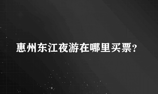 惠州东江夜游在哪里买票？