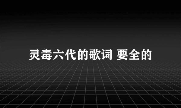 灵毒六代的歌词 要全的