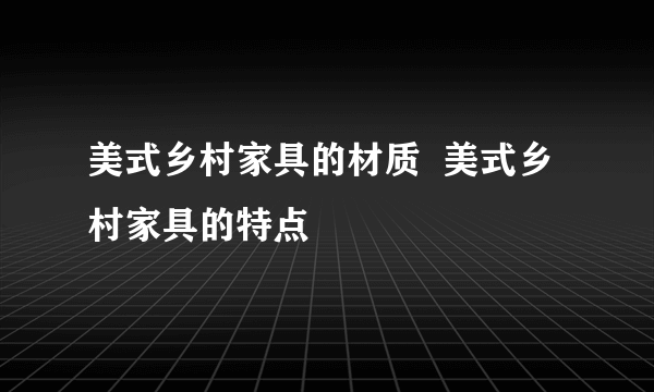 美式乡村家具的材质  美式乡村家具的特点