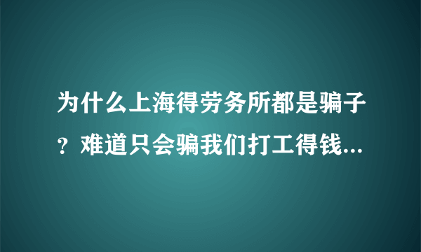 为什么上海得劳务所都是骗子？难道只会骗我们打工得钱么？怎么那么没人性？