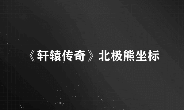 《轩辕传奇》北极熊坐标
