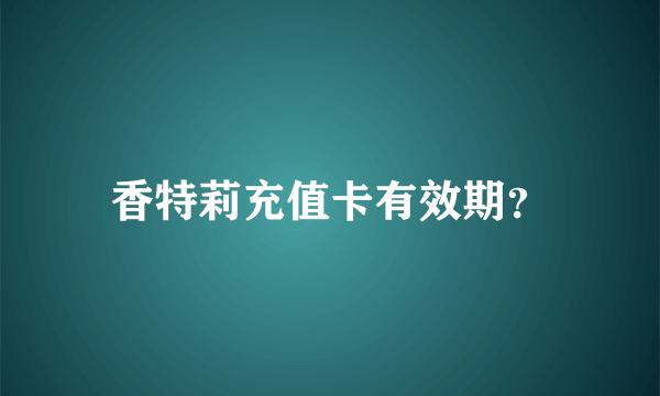 香特莉充值卡有效期？