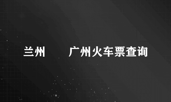 兰州――广州火车票查询