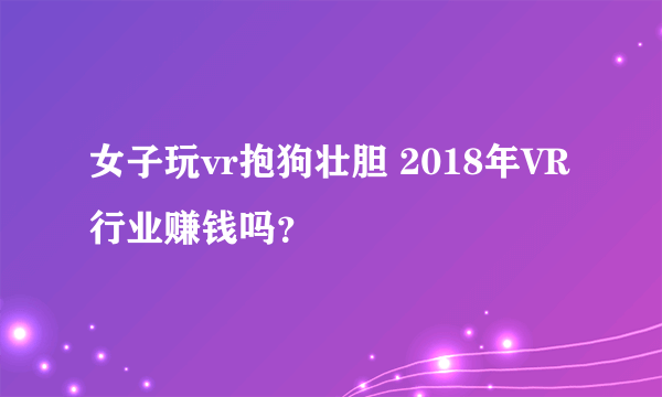 女子玩vr抱狗壮胆 2018年VR行业赚钱吗？