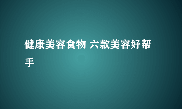 健康美容食物 六款美容好帮手
