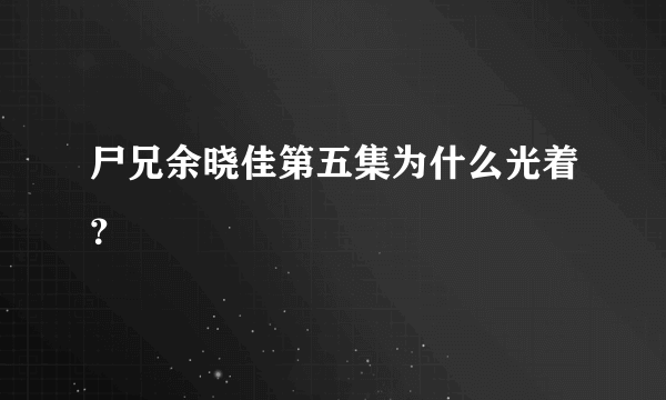尸兄余晓佳第五集为什么光着？