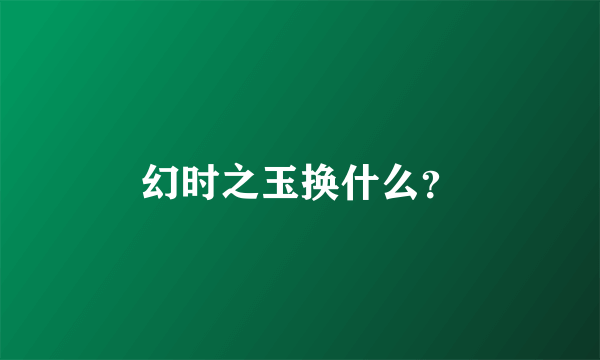 幻时之玉换什么？