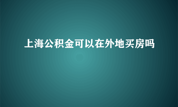 上海公积金可以在外地买房吗