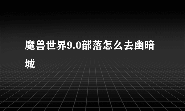 魔兽世界9.0部落怎么去幽暗城