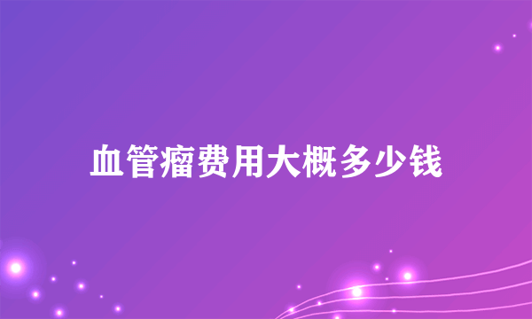 血管瘤费用大概多少钱