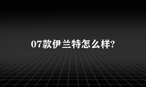 07款伊兰特怎么样?