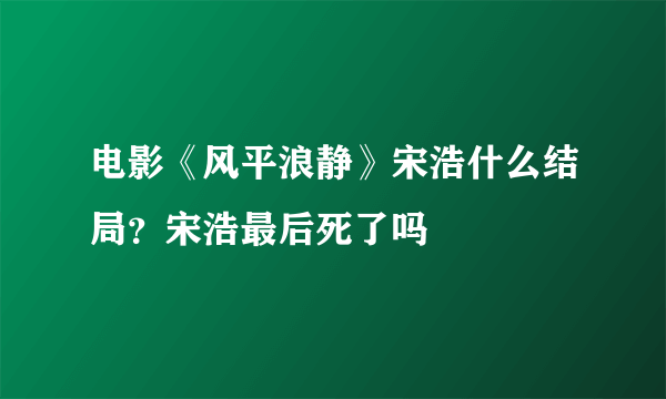 电影《风平浪静》宋浩什么结局？宋浩最后死了吗