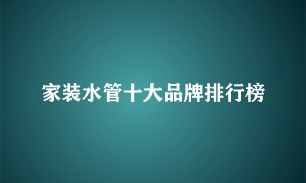 家装水管十大品牌排行榜