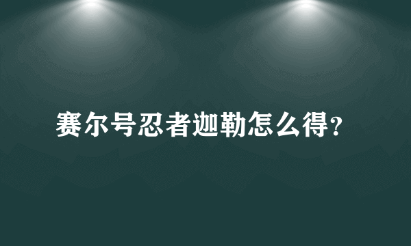 赛尔号忍者迦勒怎么得？