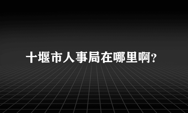 十堰市人事局在哪里啊？