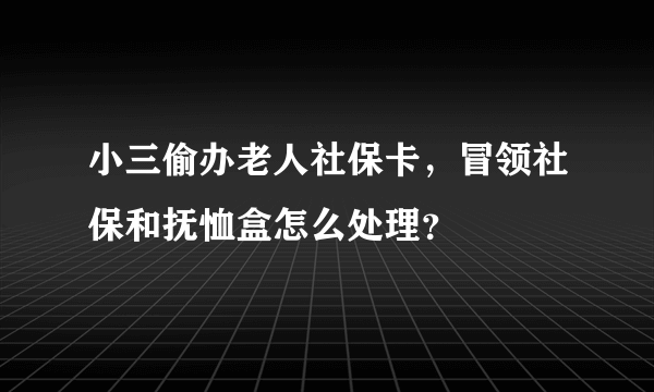 小三偷办老人社保卡，冒领社保和抚恤盒怎么处理？