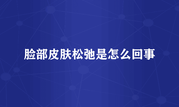 脸部皮肤松弛是怎么回事