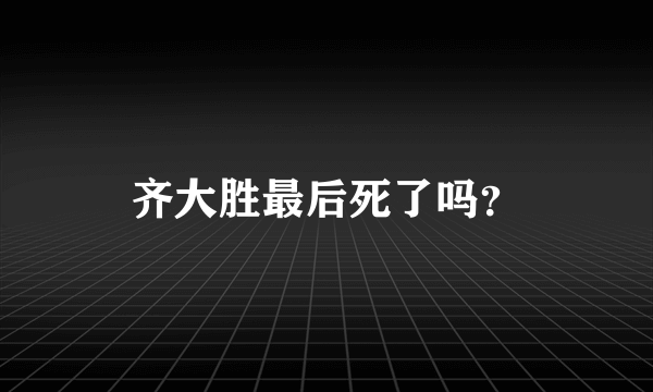 齐大胜最后死了吗？