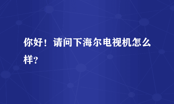 你好！请问下海尔电视机怎么样？