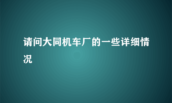 请问大同机车厂的一些详细情况