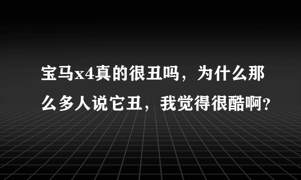 宝马x4真的很丑吗，为什么那么多人说它丑，我觉得很酷啊？
