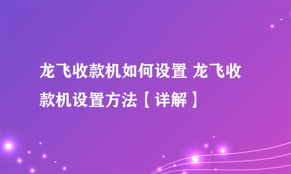 龙飞收款机如何设置 龙飞收款机设置方法【详解】