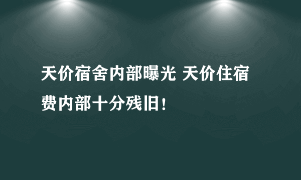 天价宿舍内部曝光 天价住宿费内部十分残旧！