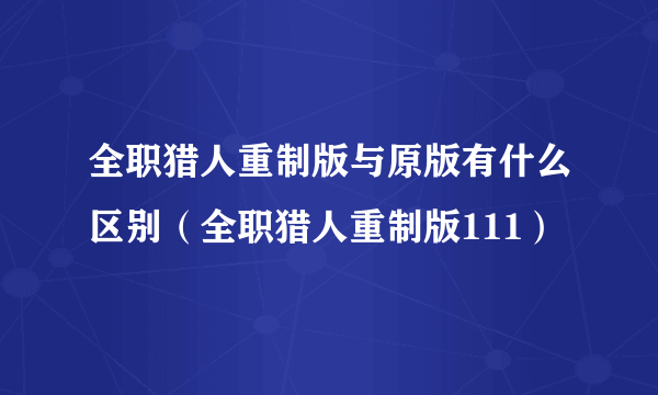 全职猎人重制版与原版有什么区别（全职猎人重制版111）