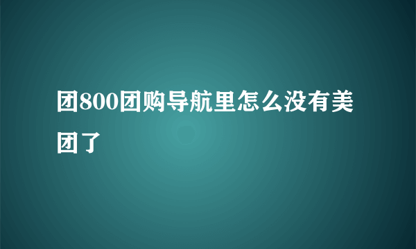 团800团购导航里怎么没有美团了