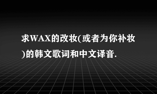 求WAX的改妆(或者为你补妆)的韩文歌词和中文译音.