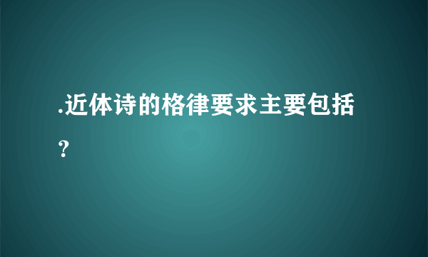 .近体诗的格律要求主要包括？